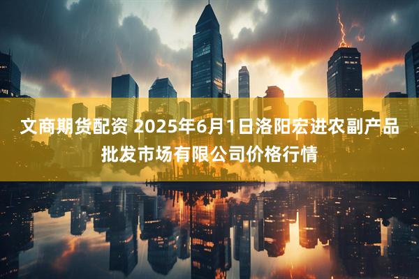 文商期货配资 2025年6月1日洛阳宏进农副产品批发市场有限公司价格行情
