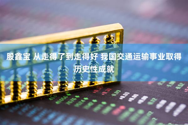 股鑫宝 从走得了到走得好 我国交通运输事业取得历史性成就