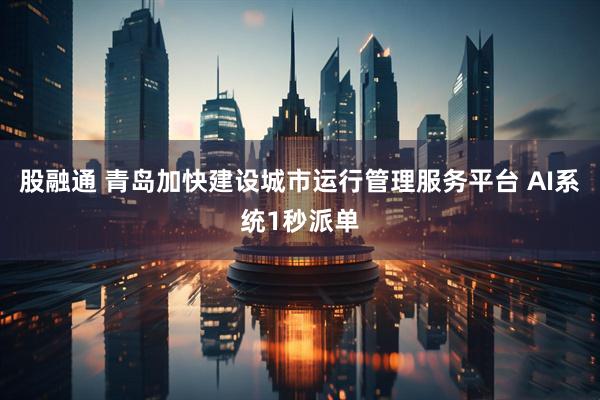 股融通 青岛加快建设城市运行管理服务平台 AI系统1秒派单
