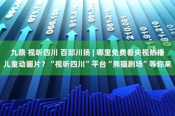 九鼎 视听四川 百部川扬 | 哪里免费看央视热播儿童动画片？“视听四川”平台“熊猫剧场”等你来