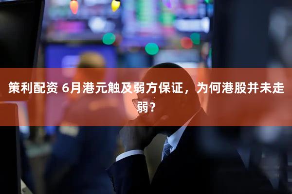 策利配资 6月港元触及弱方保证，为何港股并未走弱？