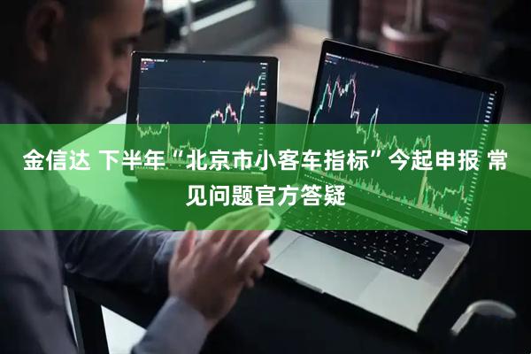 金信达 下半年“北京市小客车指标”今起申报 常见问题官方答疑