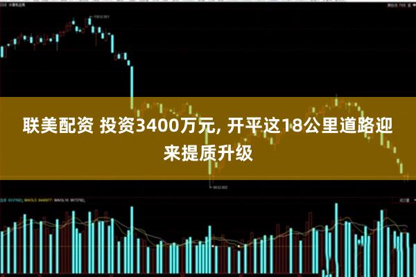 联美配资 投资3400万元, 开平这18公里道路迎来提质升级