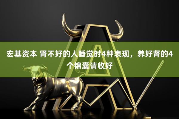 宏基资本 肾不好的人睡觉时4种表现，养好肾的4个锦囊请收好