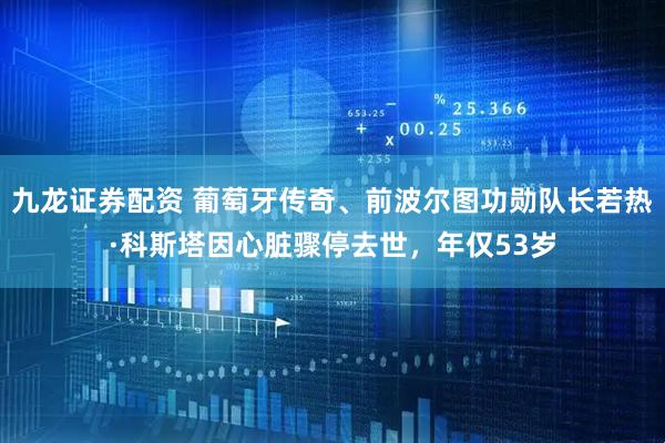 九龙证券配资 葡萄牙传奇、前波尔图功勋队长若热·科斯塔因心脏骤停去世，年仅53岁