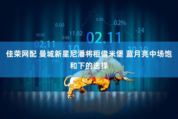 佳荣网配 曼城新星尼潘将租借米堡 蓝月亮中场饱和下的选择