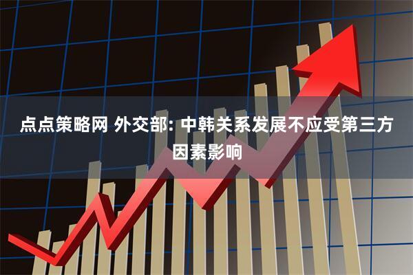点点策略网 外交部: 中韩关系发展不应受第三方因素影响