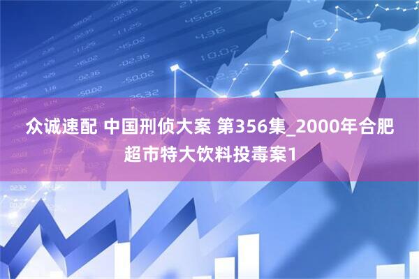 众诚速配 中国刑侦大案 第356集_2000年合肥超市特大饮料投毒案1