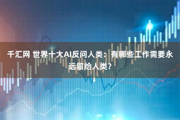 千汇网 世界十大AI反问人类：有哪些工作需要永远留给人类？