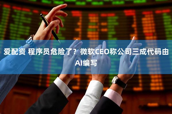 爱配资 程序员危险了？微软CEO称公司三成代码由AI编写